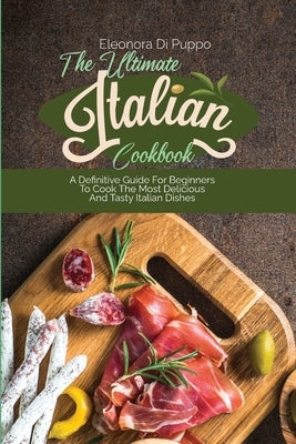 The Ultimate Italian Cookbook: A Definitive Guide For Beginners To Cook The Most Delicious And Tasty Italian Dishes by Di Puppo, Eleonora