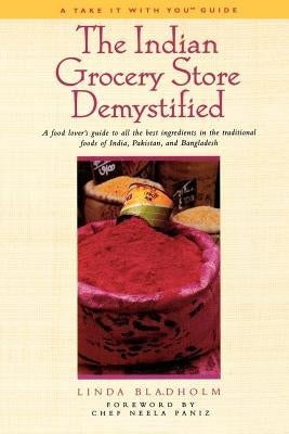 The Indian Grocery Store Demystified: A Food Lover's Guide to All the Best Ingredients in the Traditional Foods of India, Pakistan and Bangladesh by Bladholm, Linda