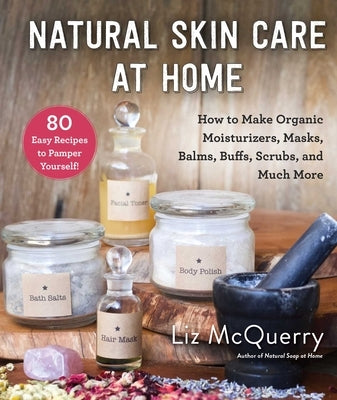 Natural Skin Care at Home: How to Make Organic Moisturizers, Masks, Balms, Buffs, Scrubs, and Much More by McQuerry, Liz