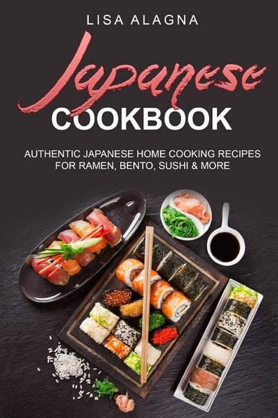 Japanese cookbook: Authentic Japanese Home Cooking Recipes for Ramen, Bento, Sushi & More by Alagna, Lisa