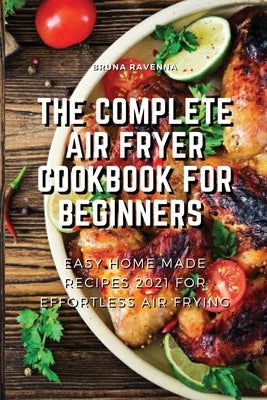 The Complete Air Fryer Cookbook for Beginners: Easy Home-made Recipes 2021 For Effortless Air Frying by Ravenna, Bruna