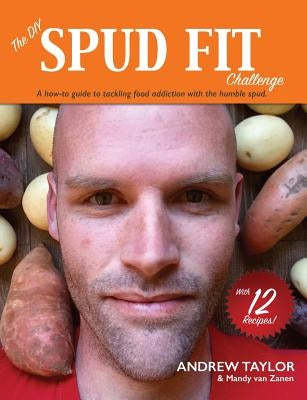The DIY Spud Fit Challenge: A How-To Guide To Tackling Food Addiction With The Humble Spud by Taylor, Andrew
