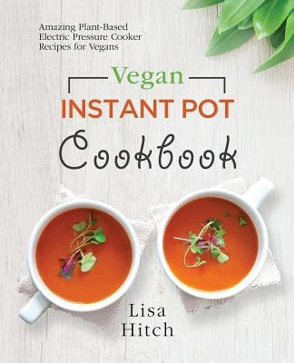 Vegan Instant Pot Cookbook: Amazing Plant-Based Electric Pressure Cooker Recipes for Vegans by Hitch, Lisa