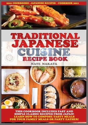 Traditional Japanese Cuisine Recipe Book: This Cookbook Includes Fast and Simple Classic Recipes from Japan! Learn How to Compose Tasty Meals for Your by Nakata, Nate
