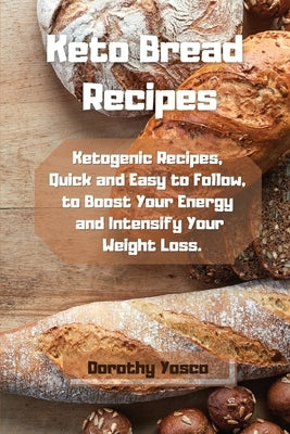 Keto Bread Recipes: Ketogenic Recipes, Quick and Easy to Follow, to Boost Your Energy and Intensify Your Weight Loss. by Yosco, Dorothy
