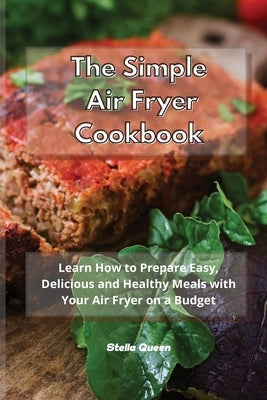 The Simple Air Fryer Cookbook: Learn How to Prepare Easy, Delicious and Healthy Meals with Your Air Fryer on a Budget by Queen, Stella