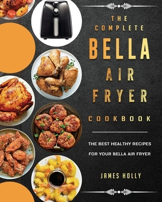 The Complete Bella Air Fryer Cookbook: The Best Healthy Recipes for Your Bella Air Fryer by Holly, James