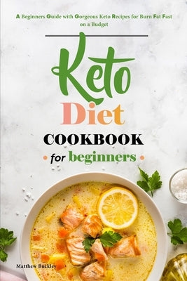 Keto Diet Cookbook for Beginners: A Beginners Guide with Gorgeous Keto Recipes for Burn Fat Fast on a Budget by Buckley, Matthew