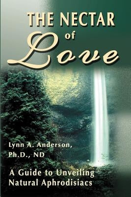 The Nectar of Love: A Guide to Unveiling Natural Aphrodisiacs by Anderson, Lynn a.