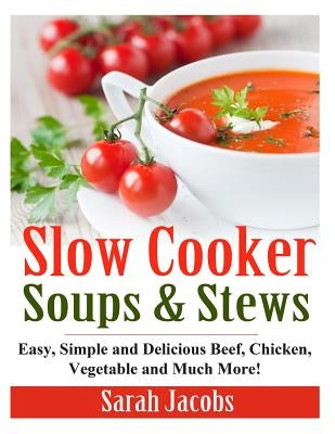 Slow Cooker Soups and Stews: Easy, Simple and Delicious Beef, Chicken, Vegetable and Much More! by Jacobs, Sarah