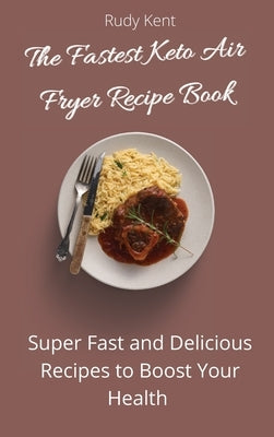 The Fastest Keto Air Fryer Recipe Book: Super Fast and Delicious Recipes to Boost your Health by Kent, Rudy