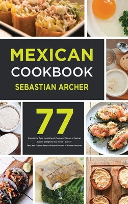 Mexican Cookbook: Bring to the Table the Authentic Taste and Flavors of Mexican Cuisine Straight to Your Home - Over 77 Tasty and Origin by Archer, Sebastian