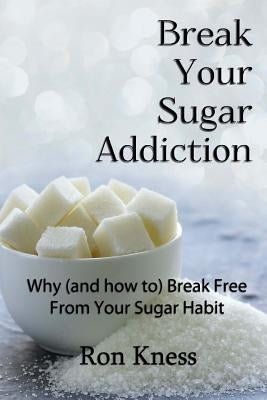 Break Your Sugar Addiction: Why (and how to) Break Free From Your Sugar Addiction by Kness, Ron