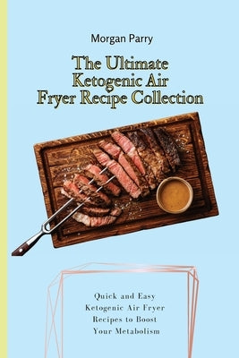 The Ultimate Ketogenic Air Fryer Recipe Collection: Quick and Easy Ketogenic Air Fryer Recipes to Boost Your Metabolism by Parry, Morgan