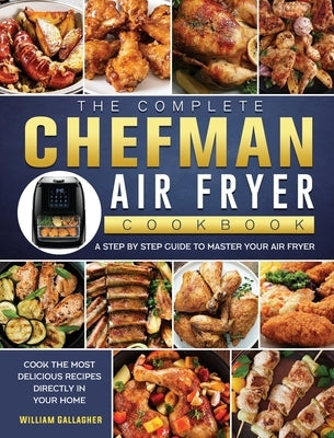 The Complete Chefman Air Fryer Cookbook: A step by step guide to master your Air Fryer and cook the most delicious recipes directly in your home by Gallagher, William