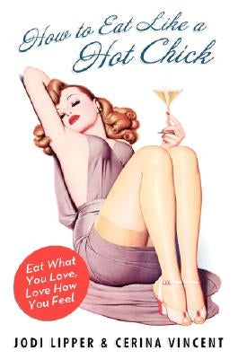 How to Eat Like a Hot Chick: Eat What You Love, Love How You Feel by Lipper, Jodi