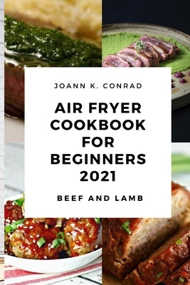 Air Fryer Cookbook for Beginners 2021: Your Everyday Air Fryer Book for Easy and Tasty Recipes to Fry Delicious Beef and Lamb by Conrad, Joann K.