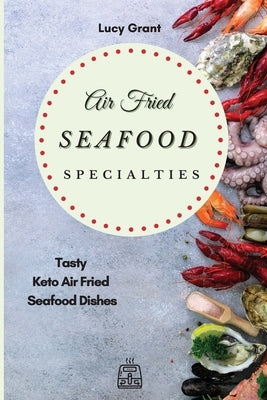 Air Fried Seafood Specialties: Tasty Keto Air Fried Seafood Dishes by Grant, Lucy
