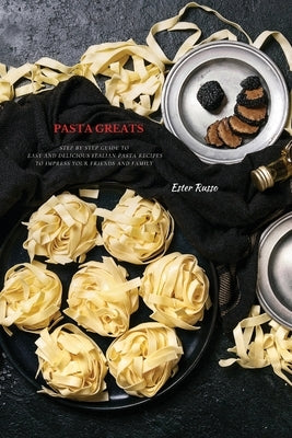 Pasta Greats: Step by Step Guide to Easy and Delicious Italian Pasta Recipes to Impress Your Friends And Family by Russo, Ester