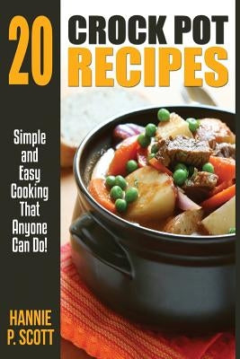 20 Crock Pot Recipes: Simple and Easy Cooking That Anyone Can Do by Scott, Hannie P.