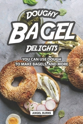 Doughy Bagel Delights: You Can Use Dough to Make Bagels, and More by Burns, Angel