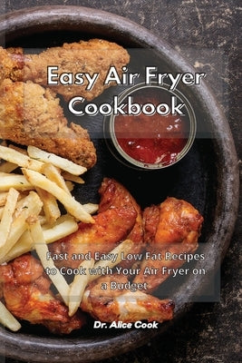 Easy Air Fryer Cookbook: Fast and Easy Low Fat Recipes to Cook with Your Air Fryer on a Budget by Cook, Alice