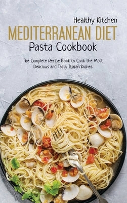 Mediterranean Diet Pasta Recipes: The Complete Recipe Book to Cook the Most Delicious and Tasty Italian Dishes by Healthy Kitchen