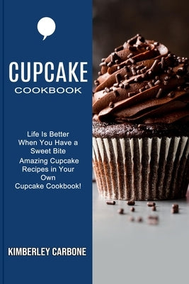 Cupcake Cookbook: Amazing Cupcake Recipes in Your Own Cupcake Cookbook! (Life Is Better When You Have a Sweet Bite) by Carbone, Kimberley