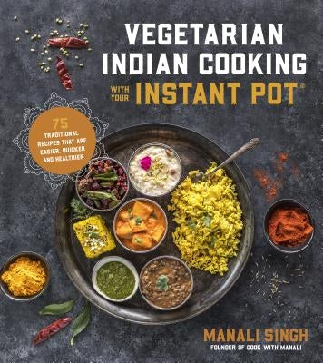 Vegetarian Indian Cooking with Your Instant Pot: 75 Traditional Recipes That Are Easier, Quicker and Healthier by Singh, Manali