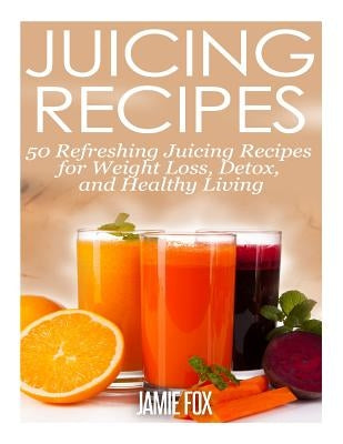 Juicing Recipes: 50 Refreshing Juicing Recipes for Weight Loss, Detox, and Healthy Living by Fox, Jamie