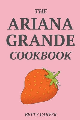 The Ariana Grande Cookbook by Carver, Betty