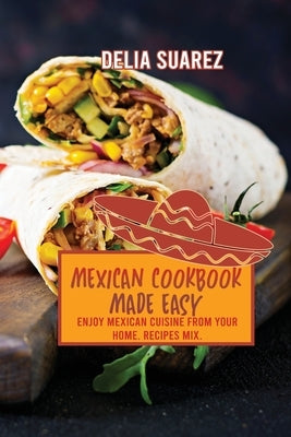 Mexican Cookbook Made Easy: Enjoy Mexican Cuisine from Your Home. Recipes Mix. by Delia Suarez
