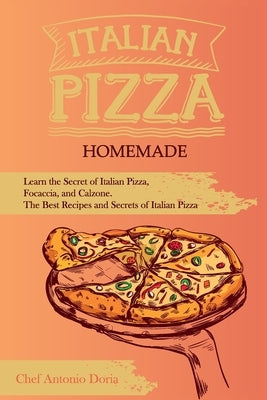 Italian Pizza Homemade: Learn the Secret of Italian Pizza, Focaccia, and Calzone. The Best Recipes and Secrets of Italian Pizza by Doria, Chef Antonio