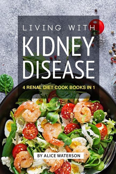 Living with Kidney Disease: 4 Renal Diet Cook Books in 1 by Waterson, Alice