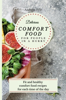 Delicious Comfort Food for People In a Hurry: Fit and healthy comfort food recipes for each time of the day by Tyle, Andrew