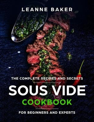 Sous Vide Cookbook: Incredible Sous Vide Cooking at Home - The Complete Recipes and Secrets for Beginners to Experts by Baker, Leanne