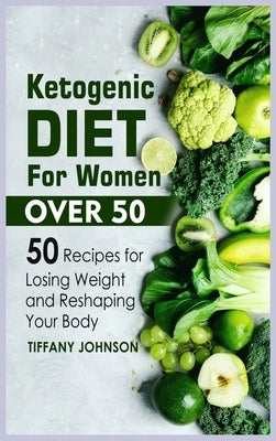 Ketogenic Diet For Women Over 50: 50 Recipes For Losing Weight And Reshaping Your Body by Johnson, Tiffany
