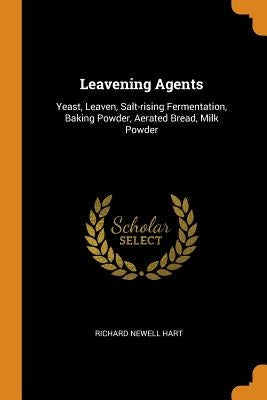 Leavening Agents: Yeast, Leaven, Salt-Rising Fermentation, Baking Powder, Aerated Bread, Milk Powder by Hart, Richard Newell