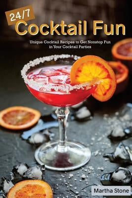 24/7 Cocktail Fun: Unique Cocktail Recipes to Get Nonstop Fun in Your Cocktail Parties by Stone, Martha