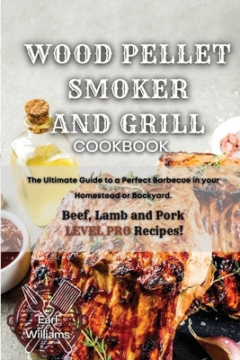 Wood Pellet Smoker and Grill Cookbook: The Ultimate Guide to a Perfect Barbecue in your Homestead or Backyard. Beef, Lamb and Pork LEVEL PRO Recipes! by Williams, Earl