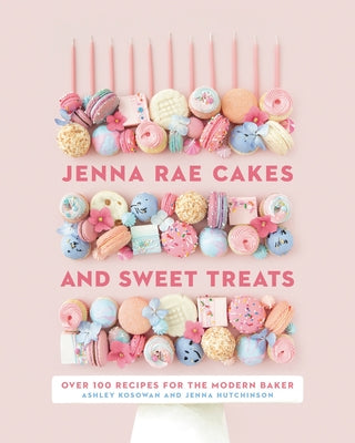Jenna Rae Cakes and Sweet Treats: Over 100 Recipes for the Modern Baker by Kosowan, Ashley
