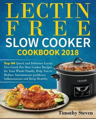 Lectin Free Slow Cooker Cookbook 2018: Top 60 Quick and Delicious Lectin Free Crock Pot Slow Cooker Recipes for Your Whole Family, Help You to Reduce by Steven, Timothy