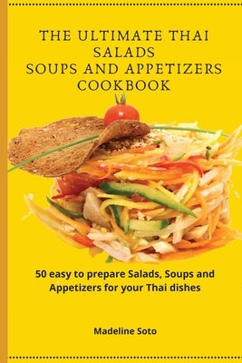 The Ultimate Thai Salads Soups and Appetizers Cookbook: 50 easy-to-prepare Salads, Soups and Appetizers for your Thai dishes by Soto, Madeline