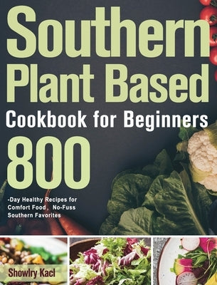 Southern Plant Based Cookbook for Beginners: 800-Day Healthy Recipes for Comfort Food, No-Fuss Southern Favorites by Kacl, Showlry