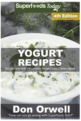 Yogurt Recipes: Over 60 Quick & Easy Gluten Free Low Cholesterol Whole Foods Recipes full of Antioxidants & Phytochemicals by Orwell, Don