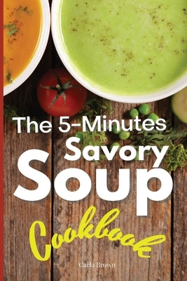 The 5-Minutes Savory Soups Cookbook by Brown, Carla