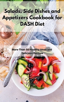 Salads, Side Dishes and Appetizers Cookbook for DASH Diet: More Than 50 Healthy Ideas and Delicious Recipes by Wright, Emma