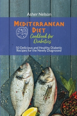 Mediterranean Diet Cookbook for Diabetics: 50 Delicious and Healthy Diabetic Recipes for the Newly Diagnosed by Nelson, Asher