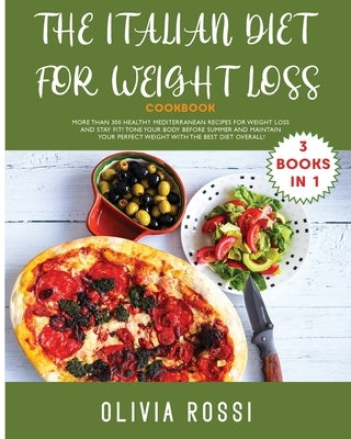 Italian Cookbook for Weight Loss Cookbook: More than 300 HEALTHY Mediterranean Recipes For Weight Loss and stay FIT! Tone your Body before SUMMER and by Rossi, Olivia