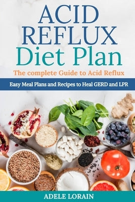 Acid Reflux Diet Plan: The complete Gu&#1110;d&#1077; t&#1086; &#1040;&#1089;&#1110;d R&#1077;flux - Easy Meal Plans and Recipes to Heal GERD by Lorain, Adele
